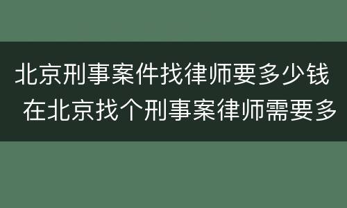 北京刑事案件找律师要多少钱 在北京找个刑事案律师需要多少钱