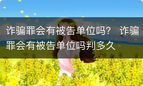 诈骗罪会有被告单位吗？ 诈骗罪会有被告单位吗判多久