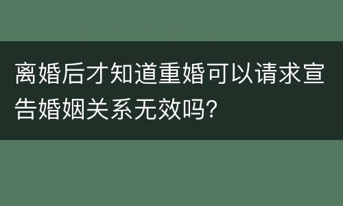 离婚后才知道重婚可以请求宣告婚姻关系无效吗？