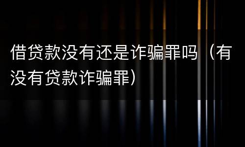 借贷款没有还是诈骗罪吗（有没有贷款诈骗罪）