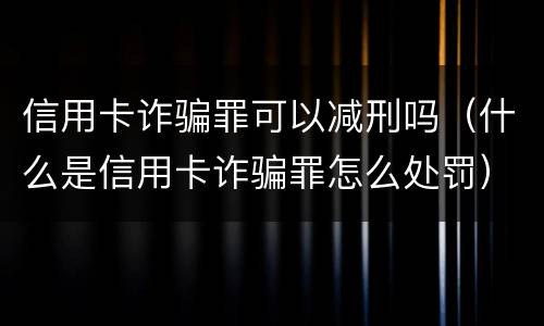 信用卡诈骗罪可以减刑吗（什么是信用卡诈骗罪怎么处罚）