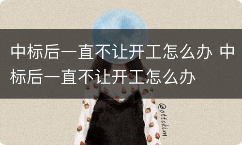 中标后一直不让开工怎么办 中标后一直不让开工怎么办