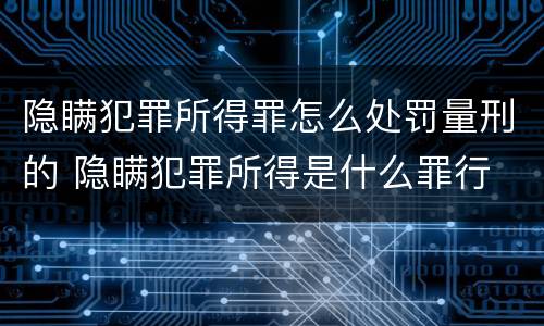 隐瞒犯罪所得罪怎么处罚量刑的 隐瞒犯罪所得是什么罪行