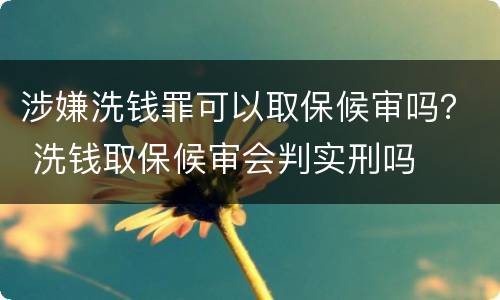 涉嫌洗钱罪可以取保候审吗？ 洗钱取保候审会判实刑吗