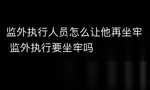 监外执行人员怎么让他再坐牢 监外执行要坐牢吗