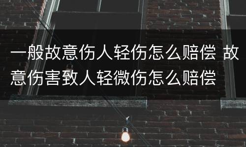 一般故意伤人轻伤怎么赔偿 故意伤害致人轻微伤怎么赔偿