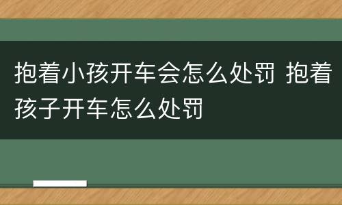 抱着小孩开车会怎么处罚 抱着孩子开车怎么处罚