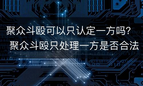 聚众斗殴可以只认定一方吗？ 聚众斗殴只处理一方是否合法?
