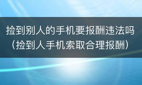 捡到别人的手机要报酬违法吗（捡到人手机索取合理报酬）