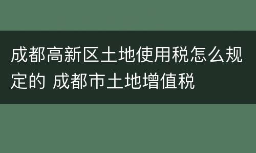 成都高新区土地使用税怎么规定的 成都市土地增值税