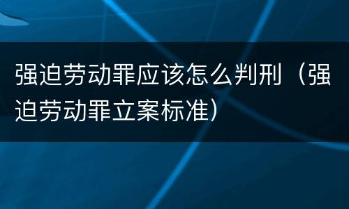强迫劳动罪应该怎么判刑（强迫劳动罪立案标准）