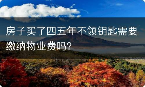 房子买了四五年不领钥匙需要缴纳物业费吗？