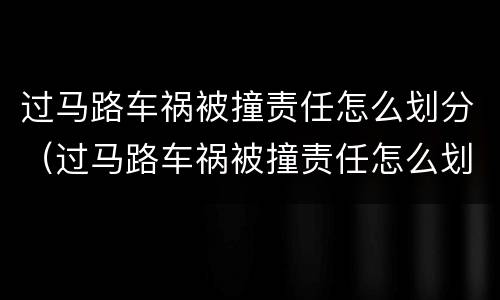 过马路车祸被撞责任怎么划分（过马路车祸被撞责任怎么划分赔偿）