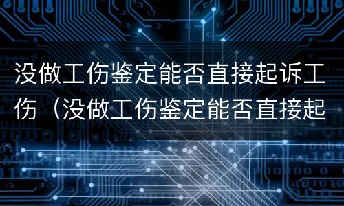没做工伤鉴定能否直接起诉工伤（没做工伤鉴定能否直接起诉工伤赔偿）