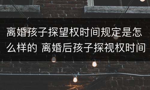 离婚孩子探望权时间规定是怎么样的 离婚后孩子探视权时间规定