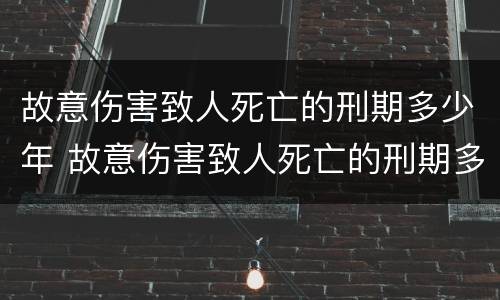 故意伤害致人死亡的刑期多少年 故意伤害致人死亡的刑期多少年以上