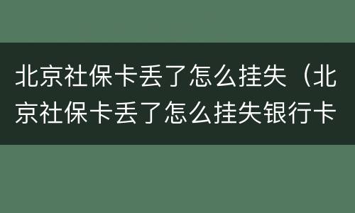 北京社保卡丢了怎么挂失（北京社保卡丢了怎么挂失银行卡）