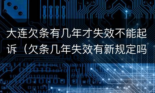 大连欠条有几年才失效不能起诉（欠条几年失效有新规定吗）