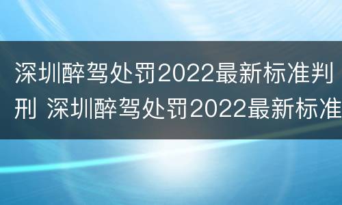 深圳醉驾处罚2022最新标准判刑 深圳醉驾处罚2022最新标准判刑多久