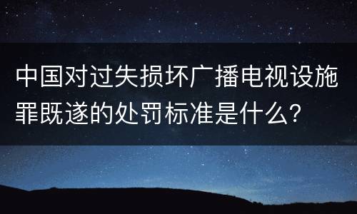 中国对过失损坏广播电视设施罪既遂的处罚标准是什么？