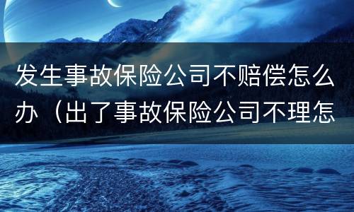 发生事故保险公司不赔偿怎么办（出了事故保险公司不理怎么办）