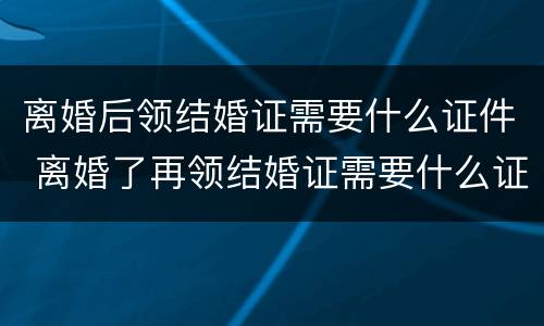 离婚后领结婚证需要什么证件 离婚了再领结婚证需要什么证件