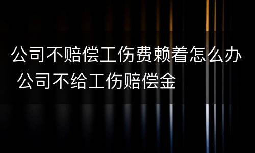 公司不赔偿工伤费赖着怎么办 公司不给工伤赔偿金