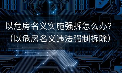 以危房名义实施强拆怎么办？（以危房名义违法强制拆除）