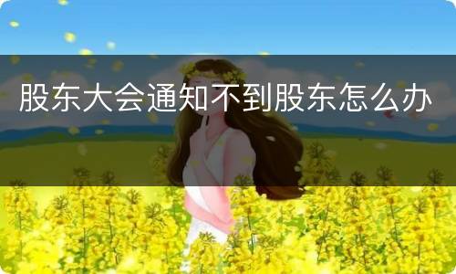 股东大会通知不到股东怎么办