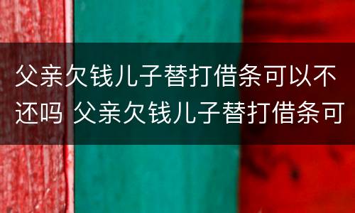 父亲欠钱儿子替打借条可以不还吗 父亲欠钱儿子替打借条可以不还吗怎么办