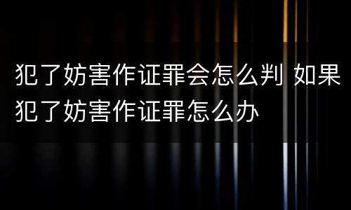 犯了妨害作证罪会怎么判 如果犯了妨害作证罪怎么办