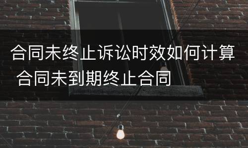 合同未终止诉讼时效如何计算 合同未到期终止合同
