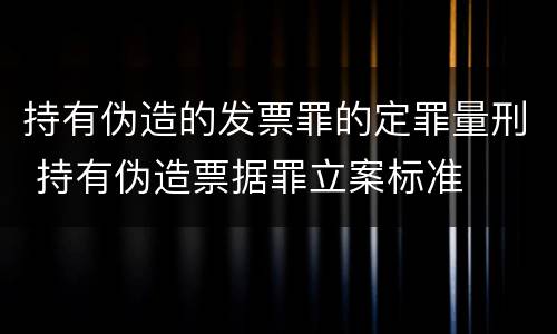 持有伪造的发票罪的定罪量刑 持有伪造票据罪立案标准