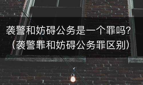 袭警和妨碍公务是一个罪吗？（袭警罪和妨碍公务罪区别）