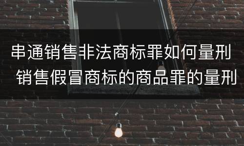 串通销售非法商标罪如何量刑 销售假冒商标的商品罪的量刑从犯会怎么判