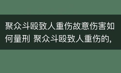 聚众斗殴致人重伤故意伤害如何量刑 聚众斗殴致人重伤的,依照故意伤害罪的规定处罚