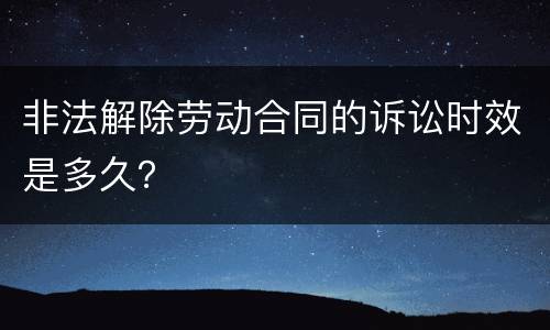 非法解除劳动合同的诉讼时效是多久？
