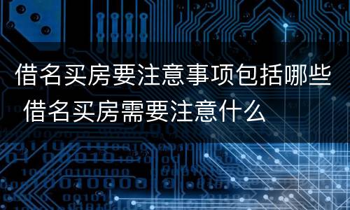 借名买房要注意事项包括哪些 借名买房需要注意什么