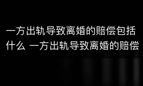 一方出轨导致离婚的赔偿包括什么 一方出轨导致离婚的赔偿包括什么项目