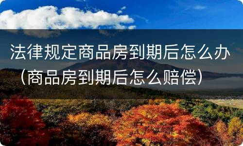 法律规定商品房到期后怎么办（商品房到期后怎么赔偿）