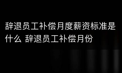 辞退员工补偿月度薪资标准是什么 辞退员工补偿月份