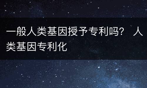 一般人类基因授予专利吗？ 人类基因专利化