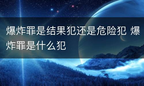 爆炸罪是结果犯还是危险犯 爆炸罪是什么犯