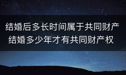 结婚后多长时间属于共同财产 结婚多少年才有共同财产权