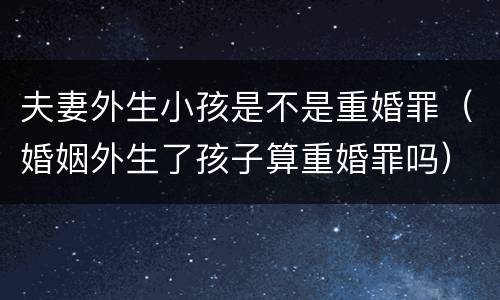 夫妻外生小孩是不是重婚罪（婚姻外生了孩子算重婚罪吗）