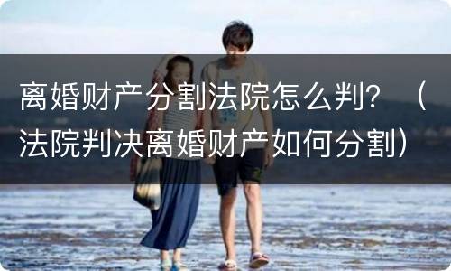 离婚财产分割法院怎么判？（法院判决离婚财产如何分割）