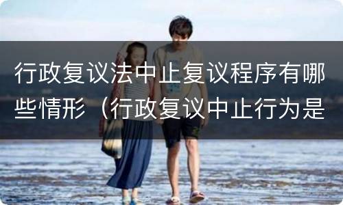 行政复议法中止复议程序有哪些情形（行政复议中止行为是否可诉?）