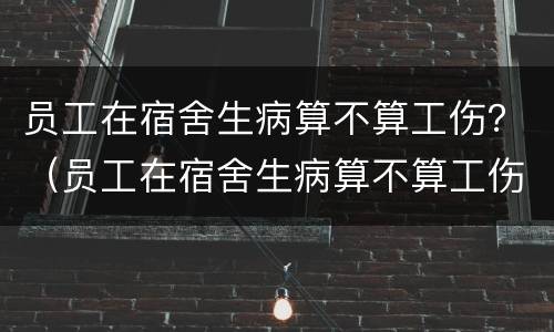 员工在宿舍生病算不算工伤？（员工在宿舍生病算不算工伤事故）