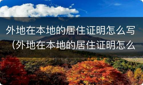 外地在本地的居住证明怎么写（外地在本地的居住证明怎么写啊）
