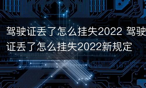 驾驶证丢了怎么挂失2022 驾驶证丢了怎么挂失2022新规定